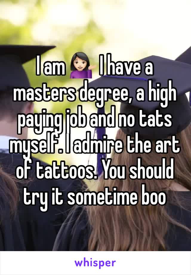 I am 💁🏻 I have a masters degree, a high paying job and no tats myself. I admire the art of tattoos. You should try it sometime boo