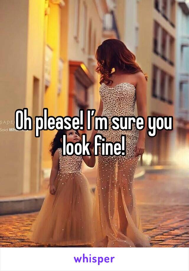 Oh please! I’m sure you look fine! 