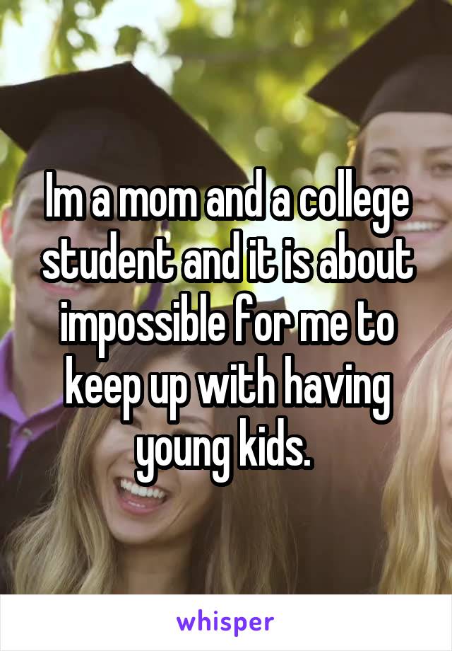 Im a mom and a college student and it is about impossible for me to keep up with having young kids. 