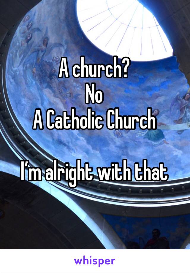 A church?
No
A Catholic Church 

I’m alright with that