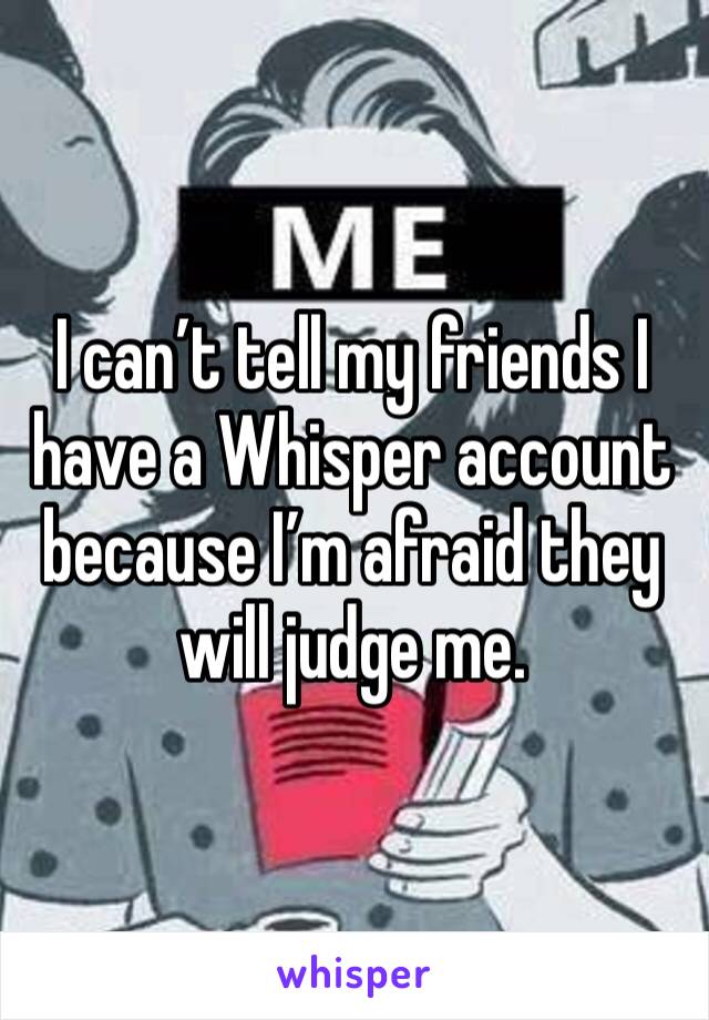 I can’t tell my friends I have a Whisper account because I’m afraid they will judge me.