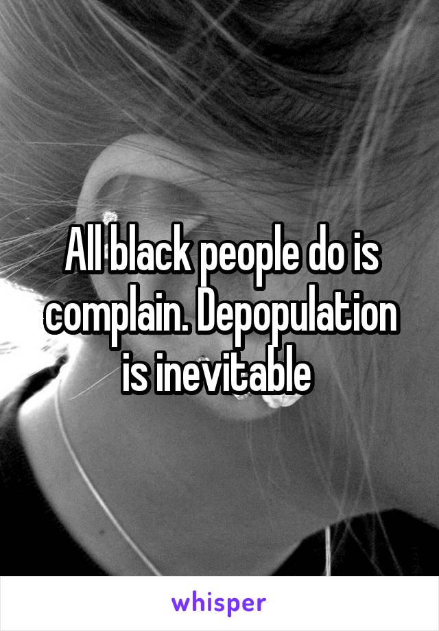 All black people do is complain. Depopulation is inevitable 