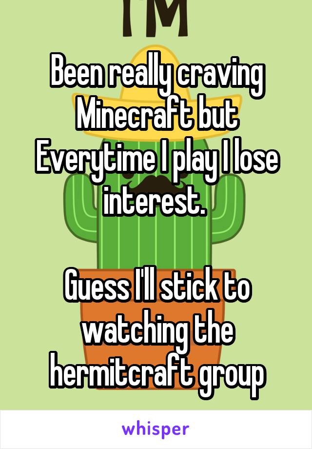 Been really craving Minecraft but Everytime I play I lose interest. 

Guess I'll stick to watching the hermitcraft group