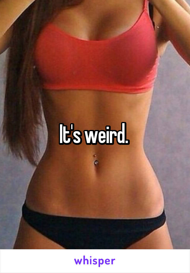 It's weird. 