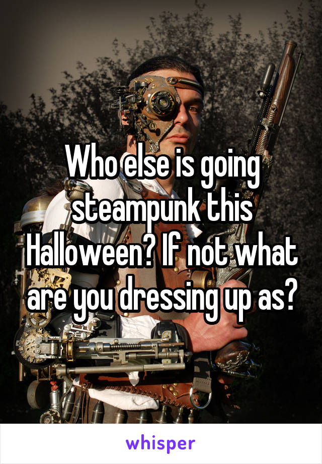 Who else is going steampunk this Halloween? If not what are you dressing up as?