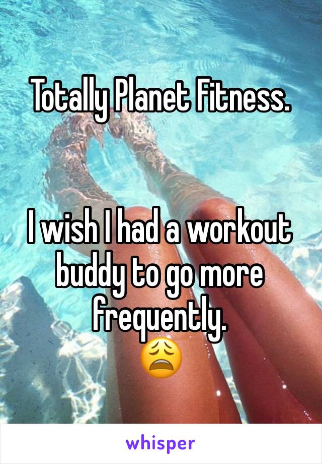 Totally Planet Fitness. 


I wish I had a workout buddy to go more frequently.  
😩