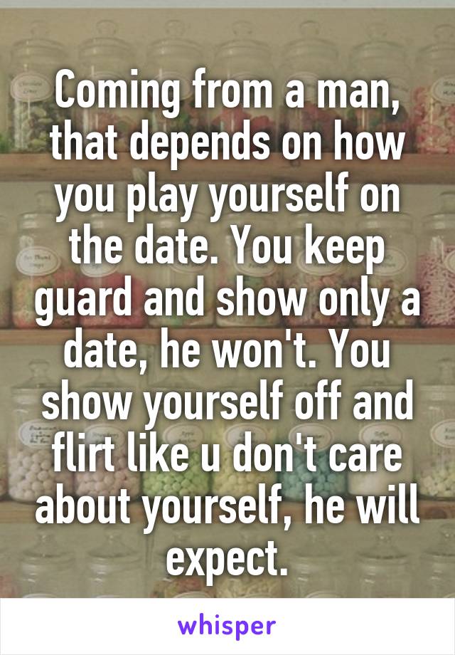 Coming from a man, that depends on how you play yourself on the date. You keep guard and show only a date, he won't. You show yourself off and flirt like u don't care about yourself, he will expect.