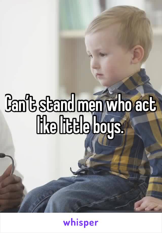 Can’t stand men who act like little boys. 