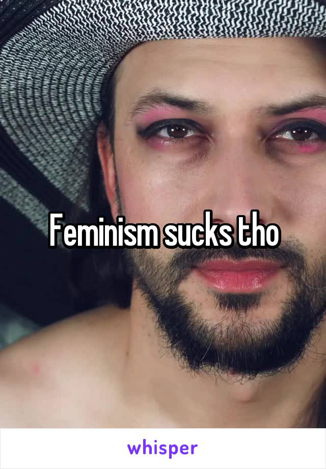 Feminism sucks tho