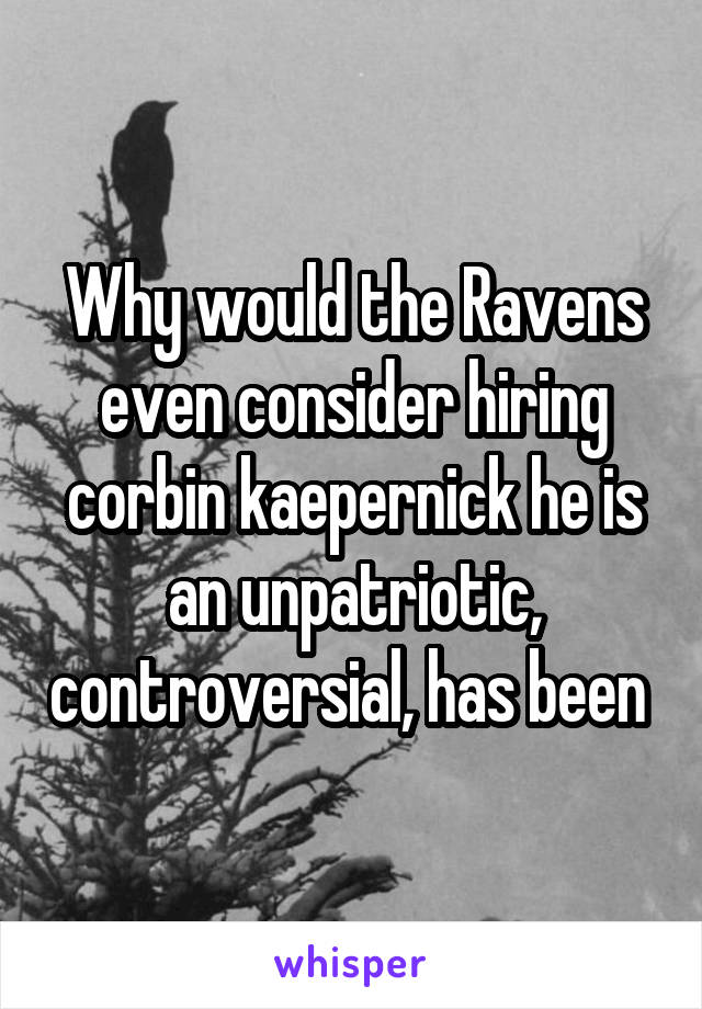 Why would the Ravens even consider hiring corbin kaepernick he is an unpatriotic, controversial, has been 