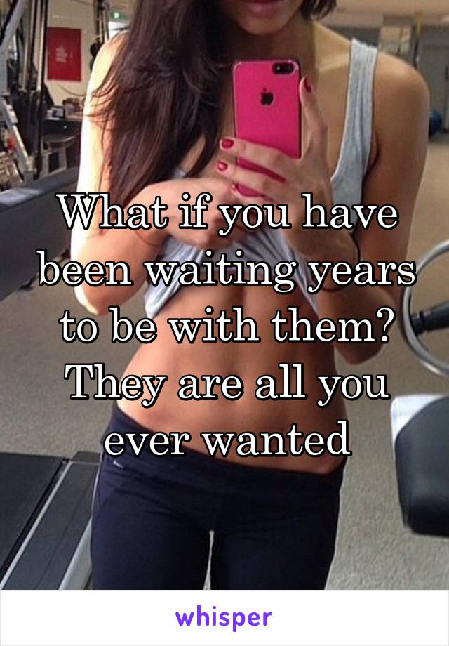 What if you have been waiting years to be with them? They are all you ever wanted