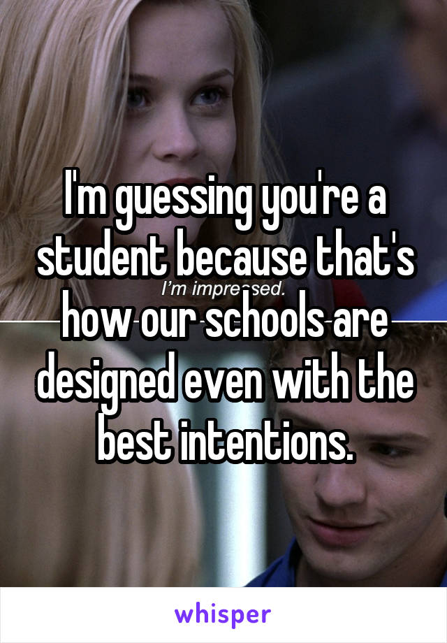 I'm guessing you're a student because that's how our schools are designed even with the best intentions.