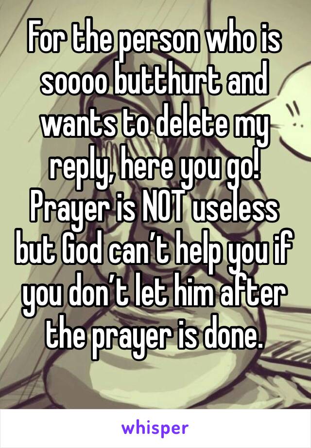 For the person who is soooo butthurt and wants to delete my reply, here you go! 
Prayer is NOT useless but God can’t help you if you don’t let him after the prayer is done. 