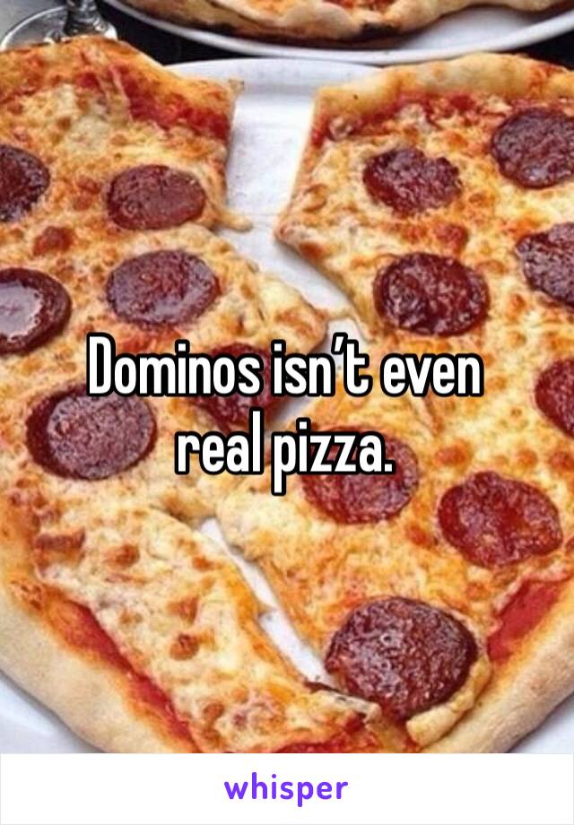 Dominos isn’t even real pizza. 