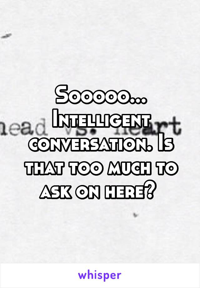 Sooooo... Intelligent conversation. Is that too much to ask on here? 