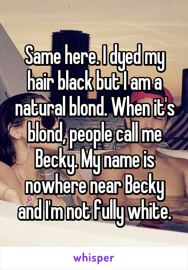 Same here. I dyed my hair black but I am a natural blond. When it's blond, people call me Becky. My name is nowhere near Becky and I'm not fully white.