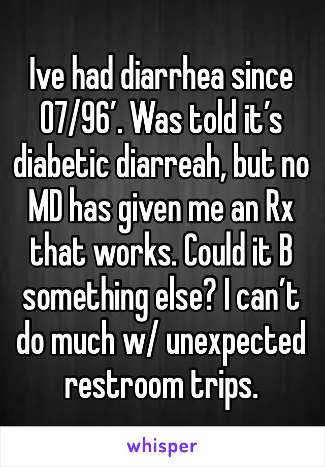Ive had diarrhea since 07/96’. Was told it’s diabetic diarreah, but no MD has given me an Rx that works. Could it B something else? I can’t do much w/ unexpected restroom trips.