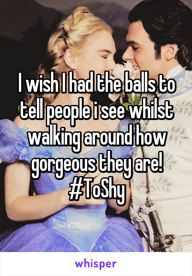 I wish I had the balls to tell people i see whilst walking around how gorgeous they are!
#ToShy