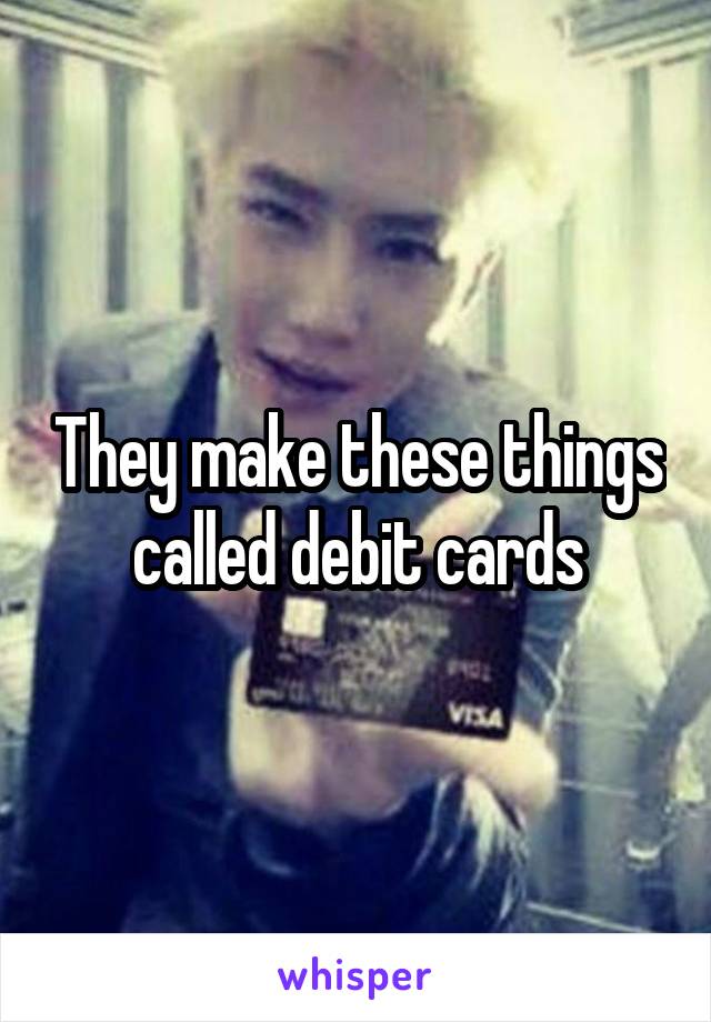 They make these things called debit cards