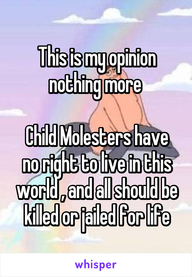 This is my opinion nothing more 

Child Molesters have no right to live in this world , and all should be killed or jailed for life
