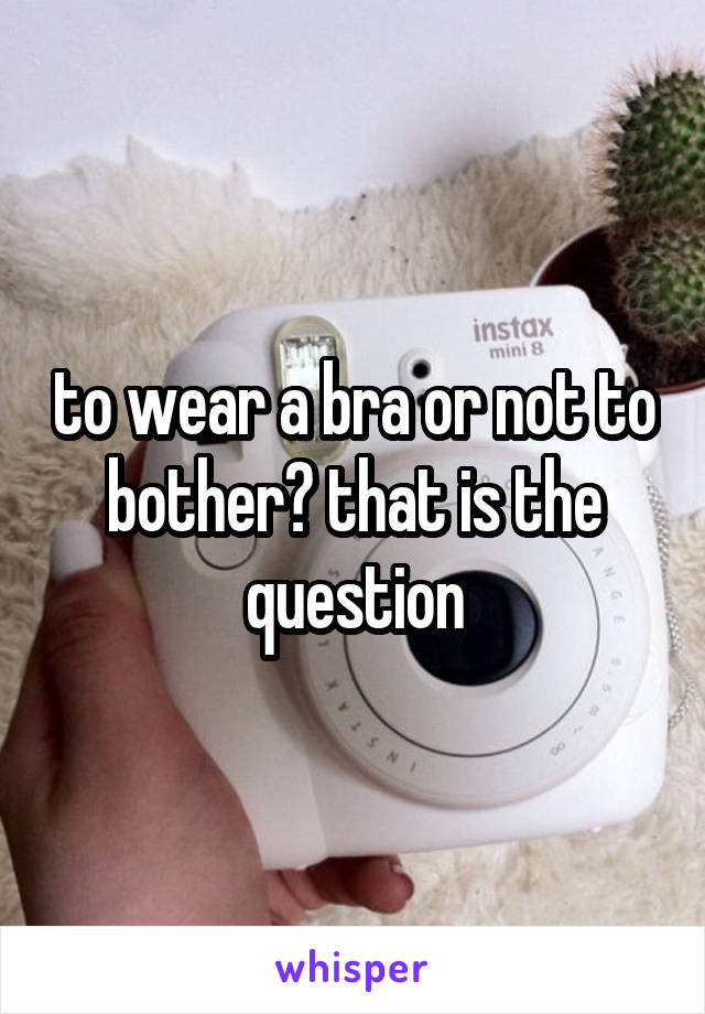 to wear a bra or not to bother? that is the question