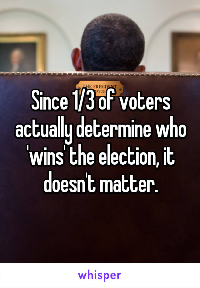 Since 1/3 of voters actually determine who 'wins' the election, it doesn't matter.