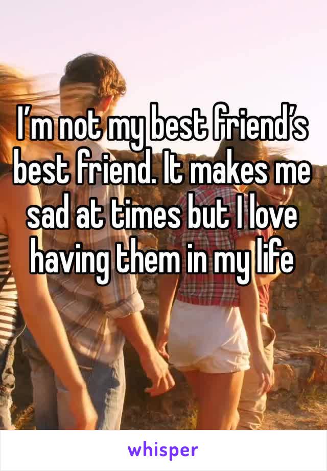 I’m not my best friend’s best friend. It makes me sad at times but I love having them in my life 