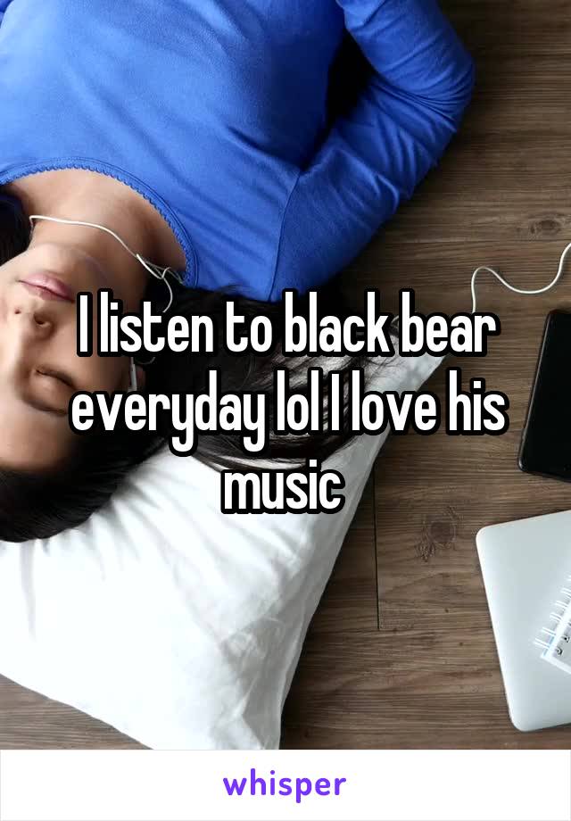 I listen to black bear everyday lol I love his music 