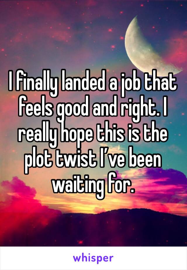 I finally landed a job that feels good and right. I really hope this is the plot twist I’ve been waiting for. 