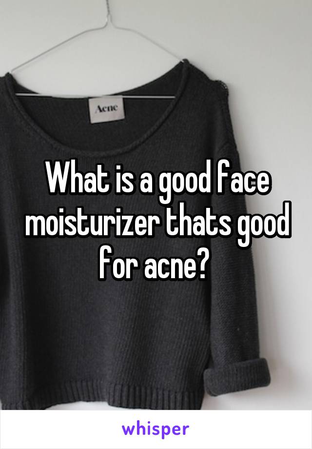 What is a good face moisturizer thats good for acne? 