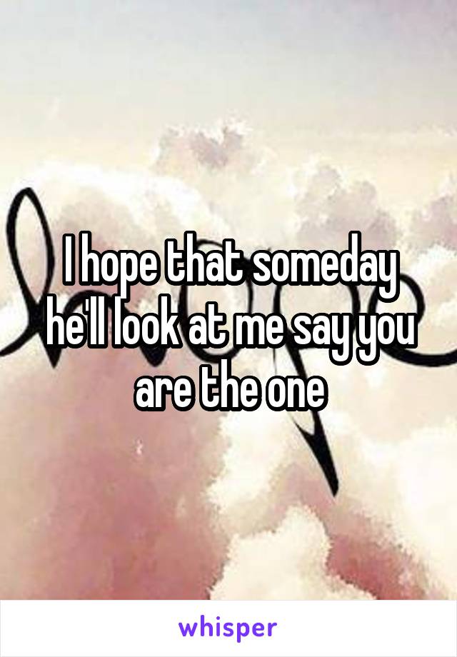 I hope that someday he'll look at me say you are the one