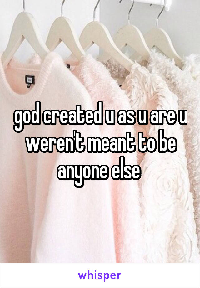 god created u as u are u weren't meant to be anyone else 