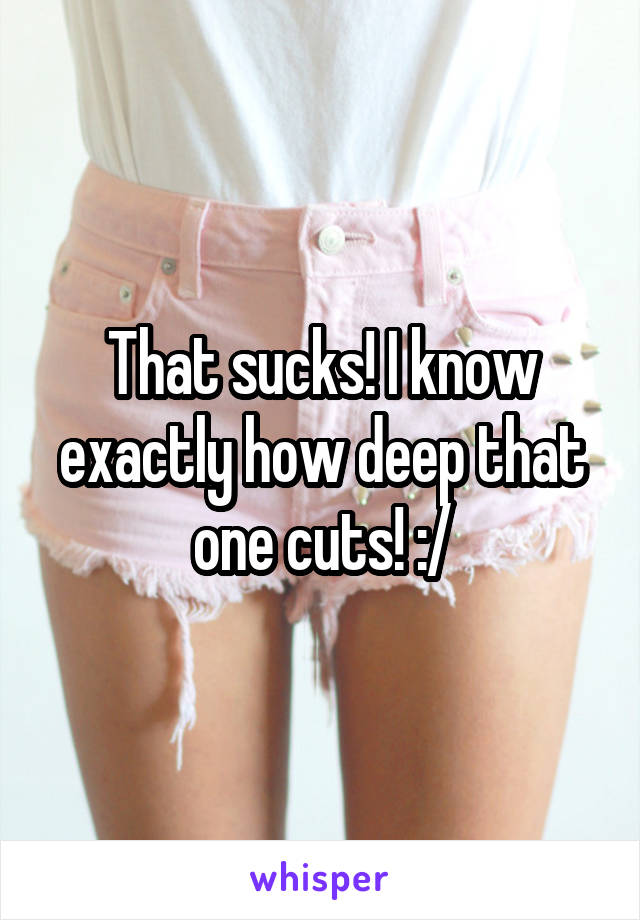 That sucks! I know exactly how deep that one cuts! :/