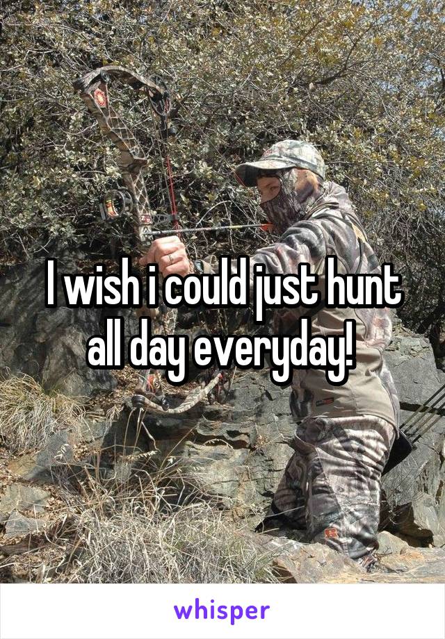 I wish i could just hunt all day everyday! 