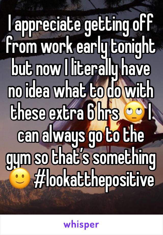 I appreciate getting off from work early tonight but now I literally have no idea what to do with these extra 6 hrs 🙄 I can always go to the gym so that’s something 🙂 #lookatthepositive