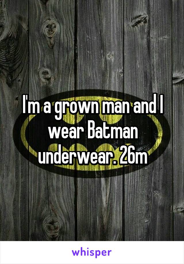 I'm a grown man and I wear Batman underwear. 26m