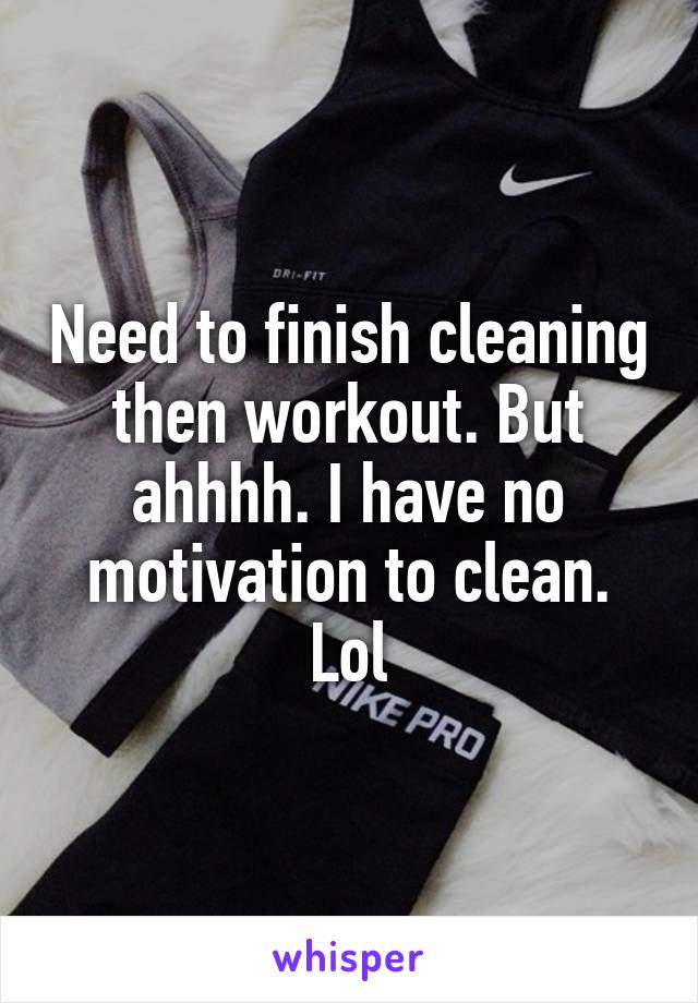 Need to finish cleaning then workout. But ahhhh. I have no motivation to clean. Lol