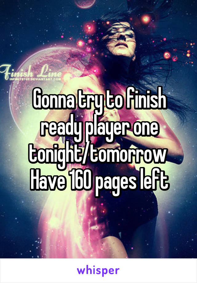 Gonna try to finish ready player one tonight/tomorrow 
Have 160 pages left