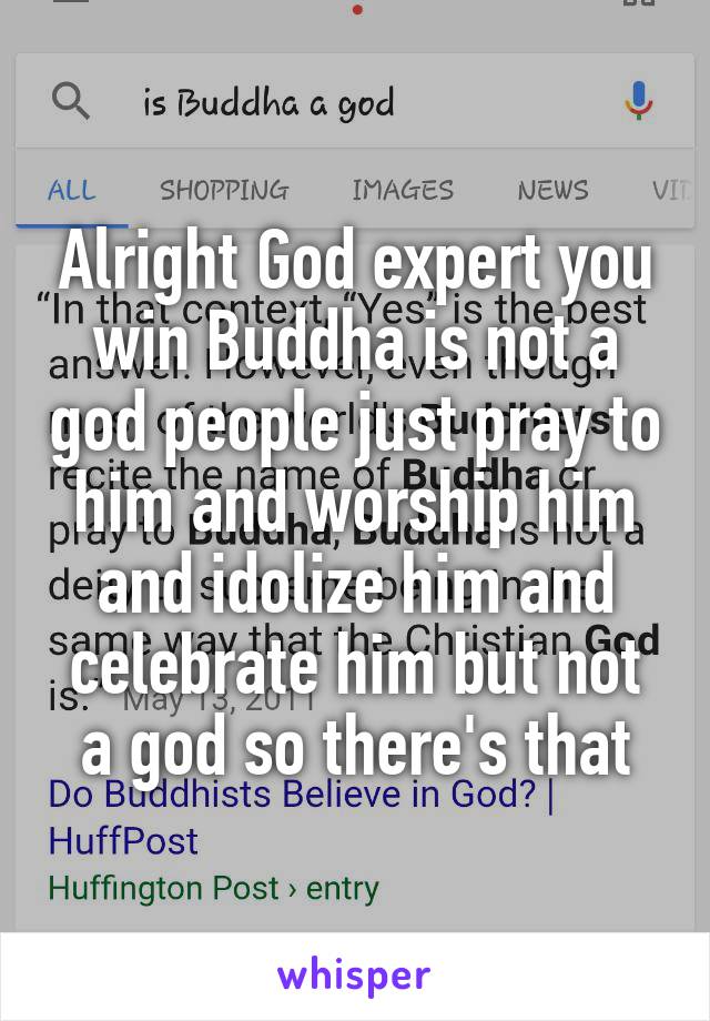 Alright God expert you win Buddha is not a god people just pray to him and worship him and idolize him and celebrate him but not a god so there's that
