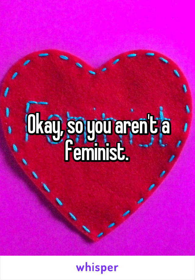 Okay, so you aren't a feminist. 