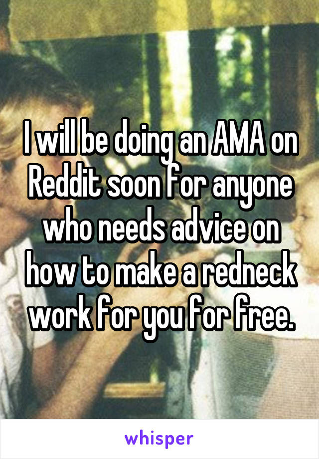 I will be doing an AMA on Reddit soon for anyone who needs advice on how to make a redneck work for you for free.