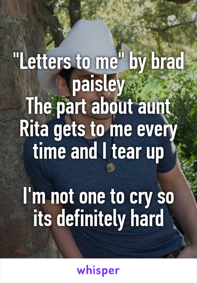 "Letters to me" by brad paisley
The part about aunt Rita gets to me every time and I tear up

I'm not one to cry so its definitely hard