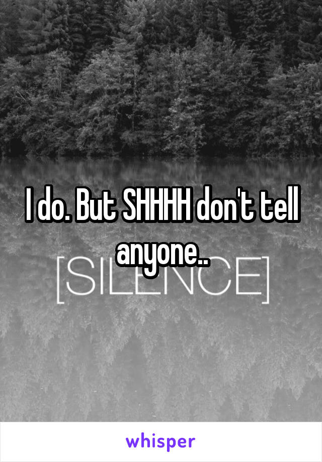 I do. But SHHHH don't tell anyone..