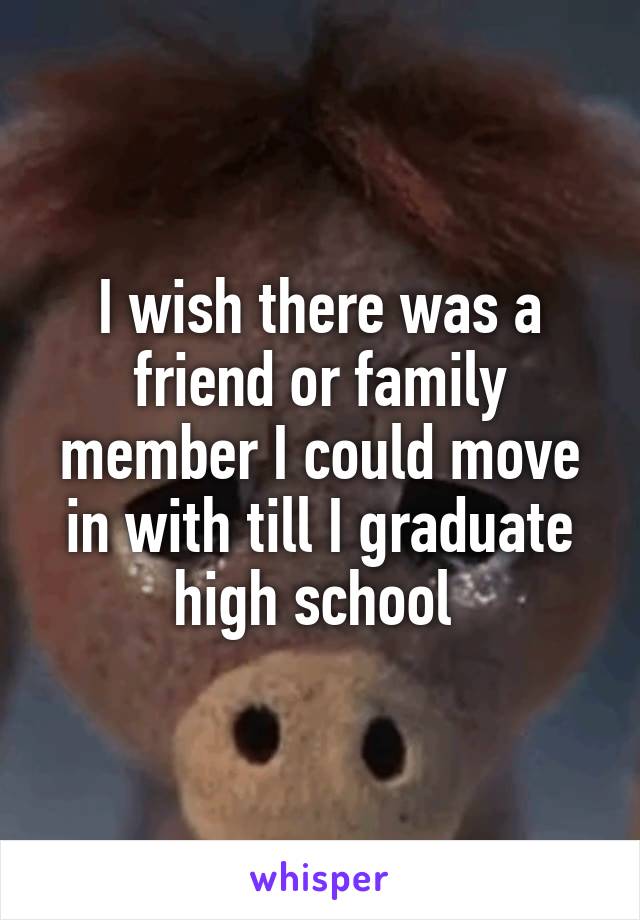 I wish there was a friend or family member I could move in with till I graduate high school 