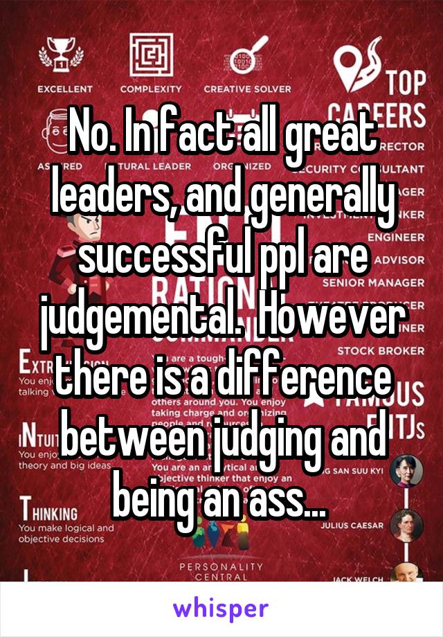 No. In fact all great leaders, and generally successful ppl are judgemental.  However there is a difference between judging and being an ass... 