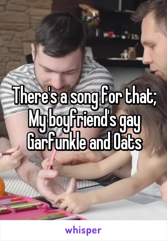 There's a song for that;
My boyfriend's gay
Garfunkle and Oats