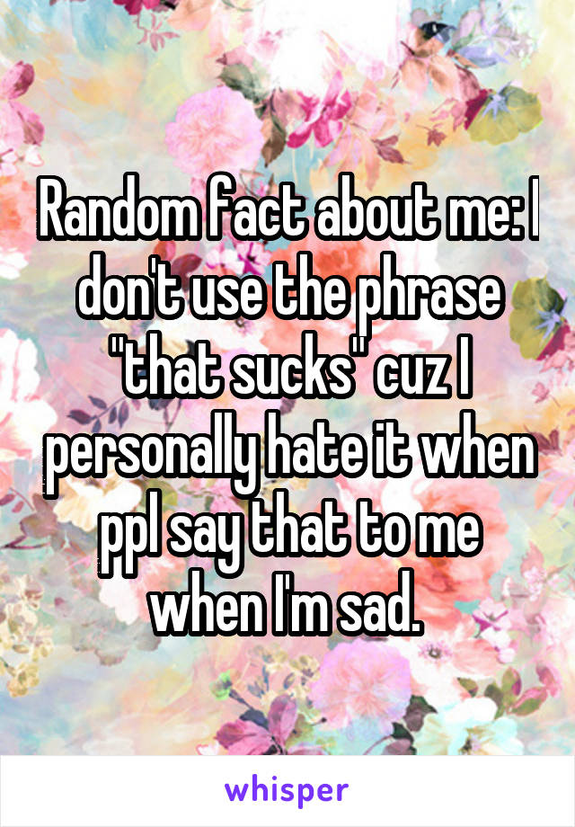 Random fact about me: I don't use the phrase "that sucks" cuz I personally hate it when ppl say that to me when I'm sad. 