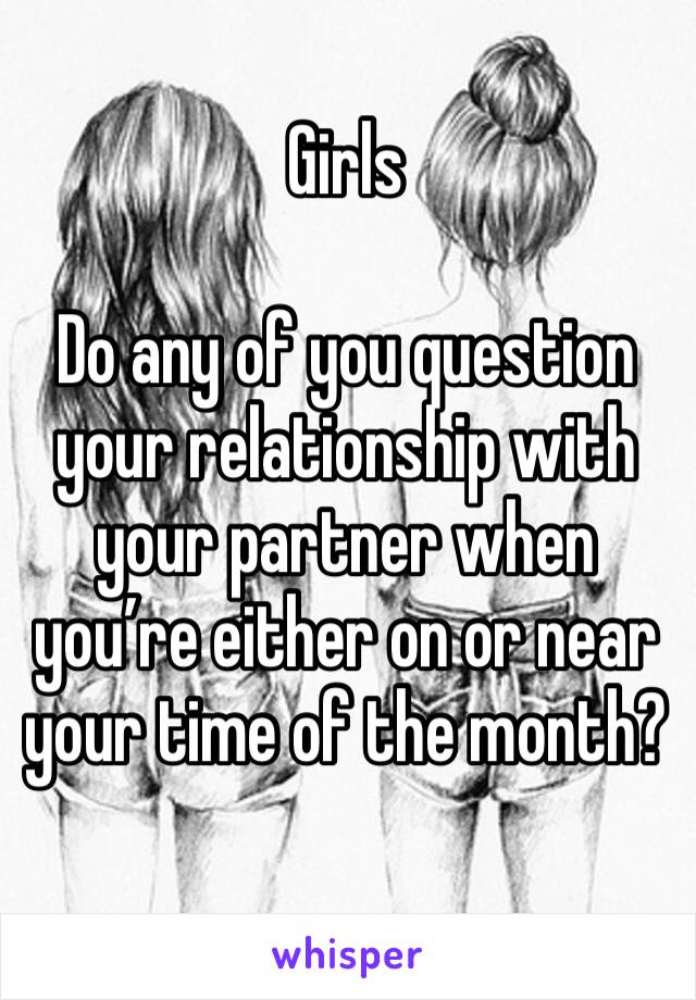 Girls

Do any of you question your relationship with your partner when you’re either on or near your time of the month?