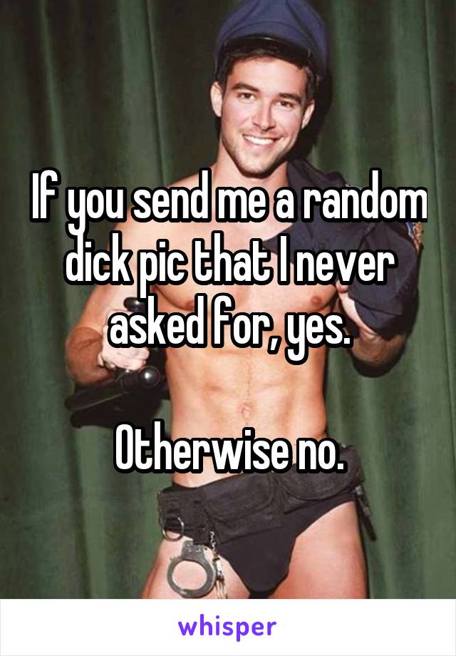 If you send me a random dick pic that I never asked for, yes.

Otherwise no.