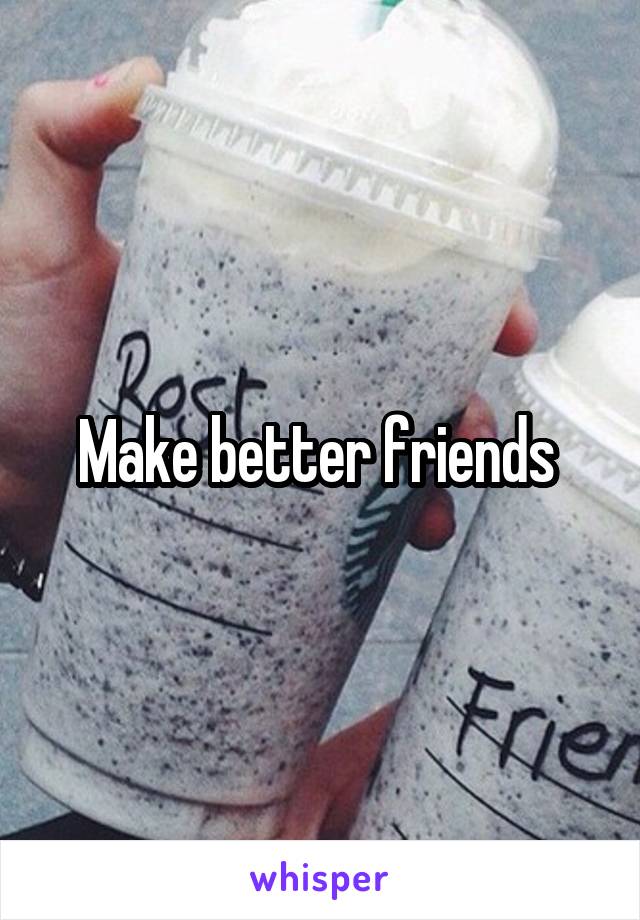 Make better friends 